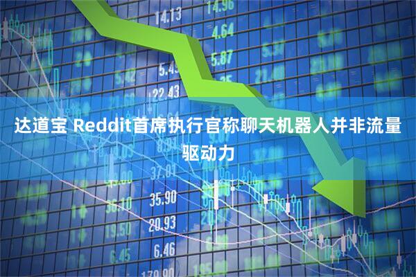 达道宝 Reddit首席执行官称聊天机器人并非流量驱动力
