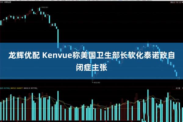 龙辉优配 Kenvue称美国卫生部长软化泰诺致自闭症主张