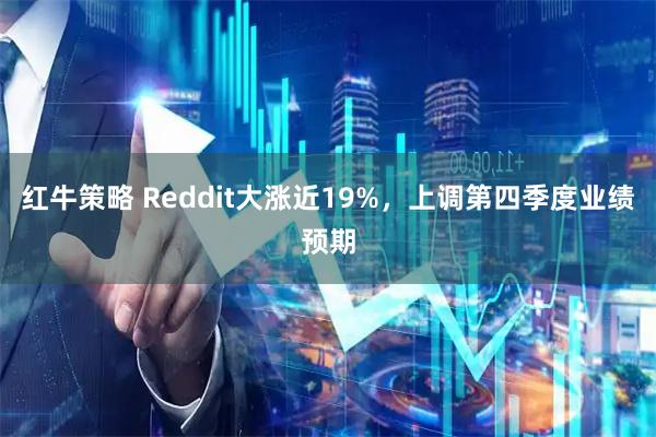 红牛策略 Reddit大涨近19%，上调第四季度业绩预期