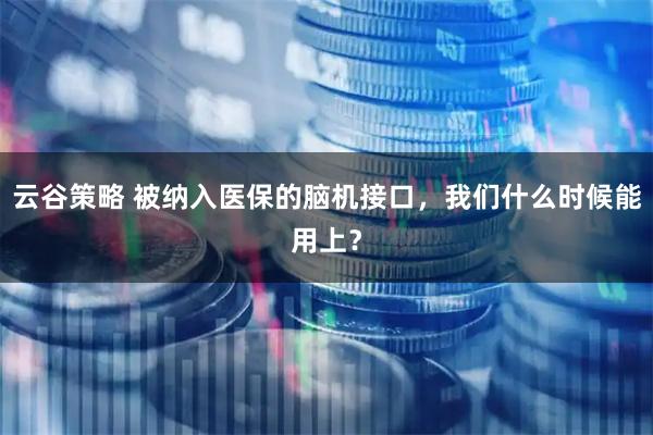 云谷策略 被纳入医保的脑机接口，我们什么时候能用上？