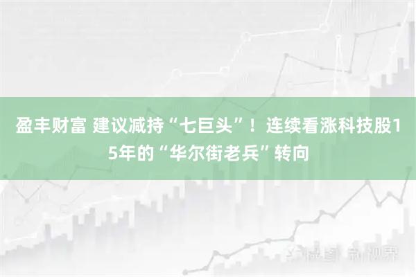 盈丰财富 建议减持“七巨头”！连续看涨科技股15年的“华尔街老兵”转向
