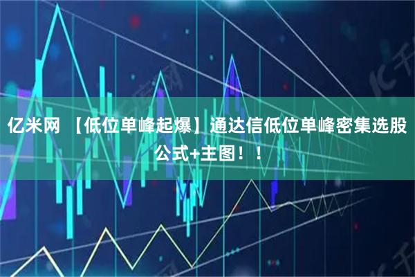 亿米网 【低位单峰起爆】通达信低位单峰密集选股公式+主图！！