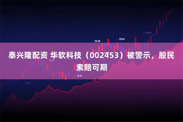 泰兴隆配资 华软科技（002453）被警示，股民索赔可期