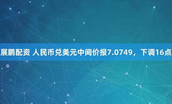展鹏配资 人民币兑美元中间价报7.0749，下调16点