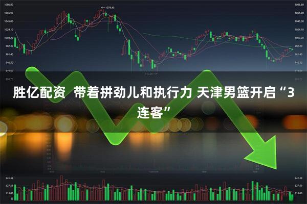 胜亿配资  带着拼劲儿和执行力 天津男篮开启“3连客”