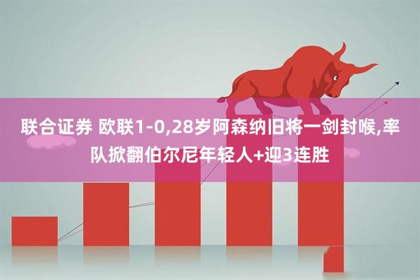 联合证券 欧联1-0,28岁阿森纳旧将一剑封喉,率队掀翻伯尔尼年轻人+迎3连胜