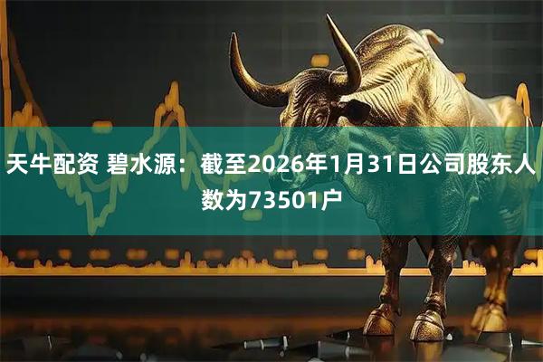 天牛配资 碧水源：截至2026年1月31日公司股东人数为73501户