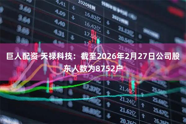 巨人配资 天禄科技：截至2026年2月27日公司股东人数为8752户