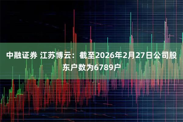 中融证券 江苏博云：截至2026年2月27日公司股东户数为6789户