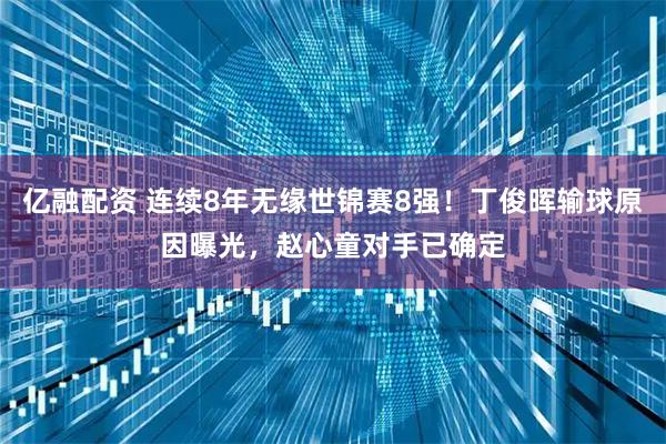 亿融配资 连续8年无缘世锦赛8强！丁俊晖输球原因曝光，赵心童对手已确定