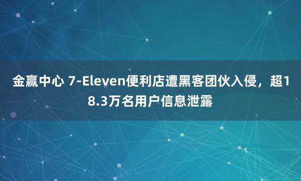 金赢中心 7-Eleven便利店遭黑客团伙入侵，超18.3万名用户信息泄露