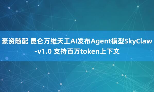 豪资随配 昆仑万维天工AI发布Agent模型SkyClaw-v1.0 支持百万token上下文