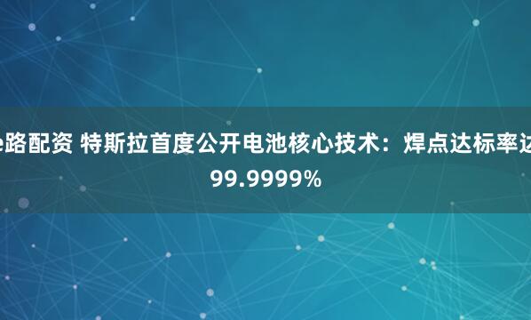 e路配资 特斯拉首度公开电池核心技术：焊点达标率达99.9999%