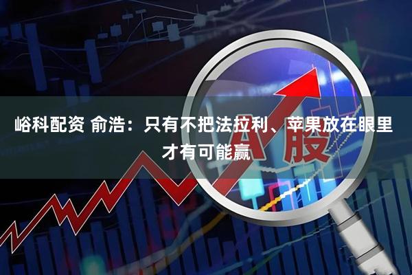 峪科配资 俞浩：只有不把法拉利、苹果放在眼里 才有可能赢