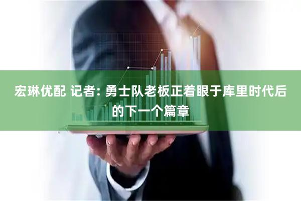 宏琳优配 记者: 勇士队老板正着眼于库里时代后的下一个篇章