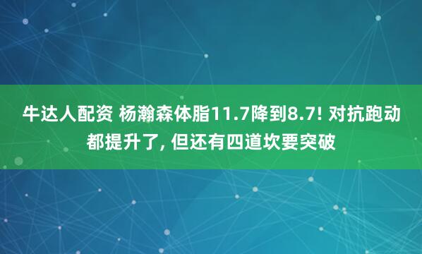 牛达人配资 杨瀚森体脂11.7降到8.7! 对抗跑动都提升了, 但还有四道坎要突破