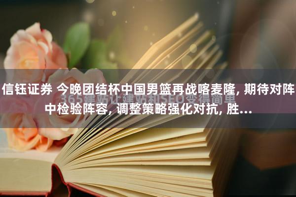 信钰证券 今晚团结杯中国男篮再战喀麦隆, 期待对阵中检验阵容, 调整策略强化对抗, 胜...
