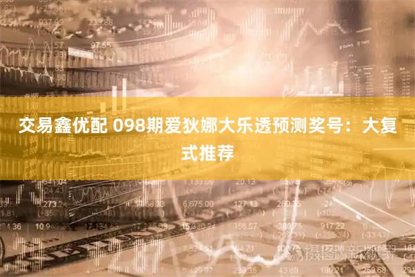 交易鑫优配 098期爱狄娜大乐透预测奖号:大复式推荐